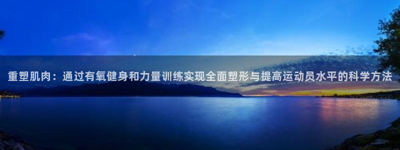 斗体育app下载官网苹果：重塑肌肉：通过有氧健身和力量训练实现全面塑形与提高运动员水平的科学方法