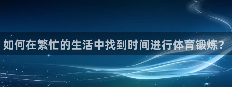 斗体育vip网页版登录：如何在繁忙的生活中找到时间进行体育锻炼？
